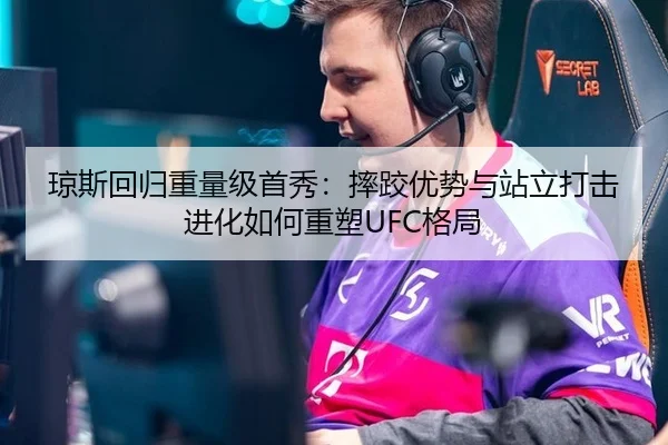 琼斯回归重量级首秀：摔跤优势与站立打击进化如何重塑UFC格局