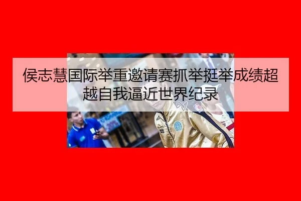 侯志慧国际举重邀请赛抓举挺举成绩超越自我逼近世界纪录