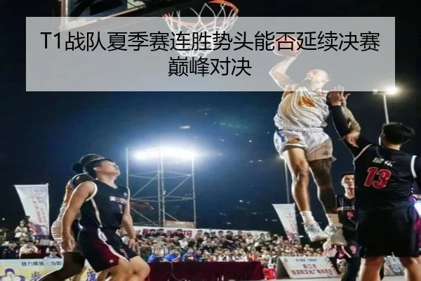 T1战队夏季赛连胜势头能否延续决赛巅峰对决
