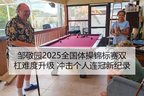 邹敬园2025全国体操锦标赛双杠难度升级 冲击个人连冠新纪录