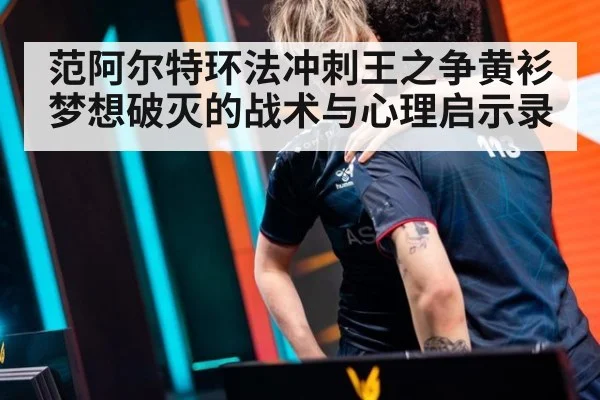 范阿尔特环法冲刺王之争黄衫梦想破灭的战术与心理启示录