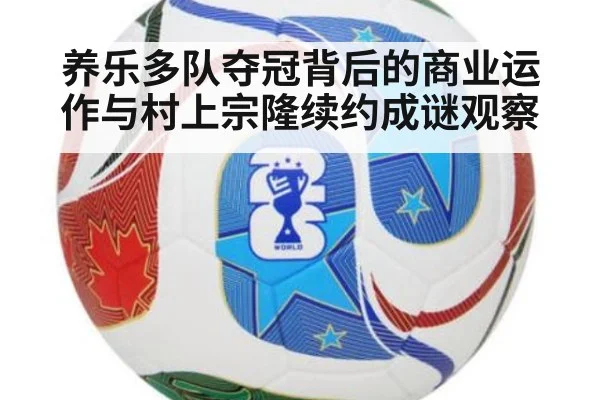 养乐多队夺冠背后的商业运作与村上宗隆续约成谜观察