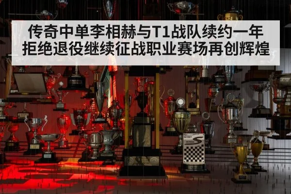 传奇中单李相赫与T1战队续约一年拒绝退役继续征战职业赛场再创辉煌