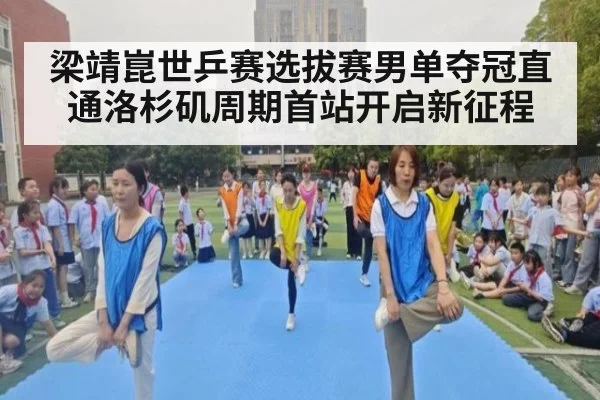 梁靖崑世乒赛选拔赛男单夺冠直通洛杉矶周期首站开启新征程