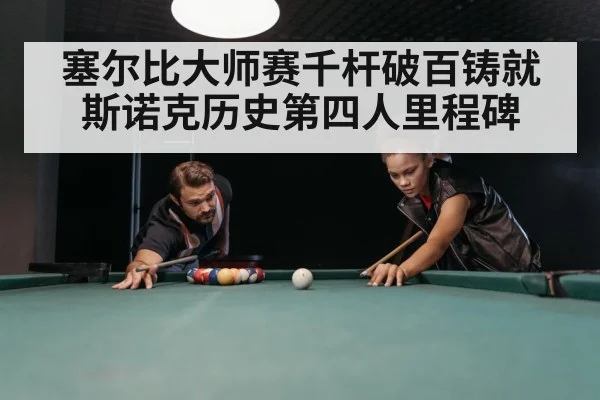 塞尔比大师赛千杆破百铸就斯诺克历史第四人里程碑