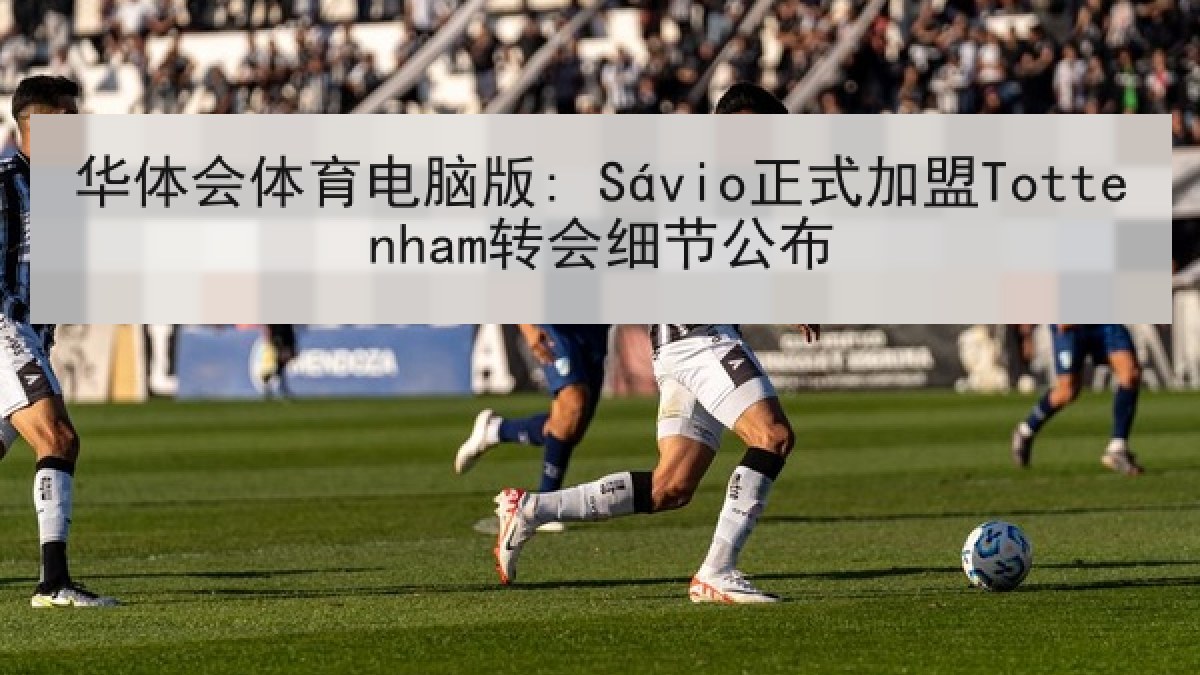 华体会体育电脑版: Sávio正式加盟Tottenham转会细节公布 华体会体育电脑版: Sávio正式加盟Tottenham转会细节公布