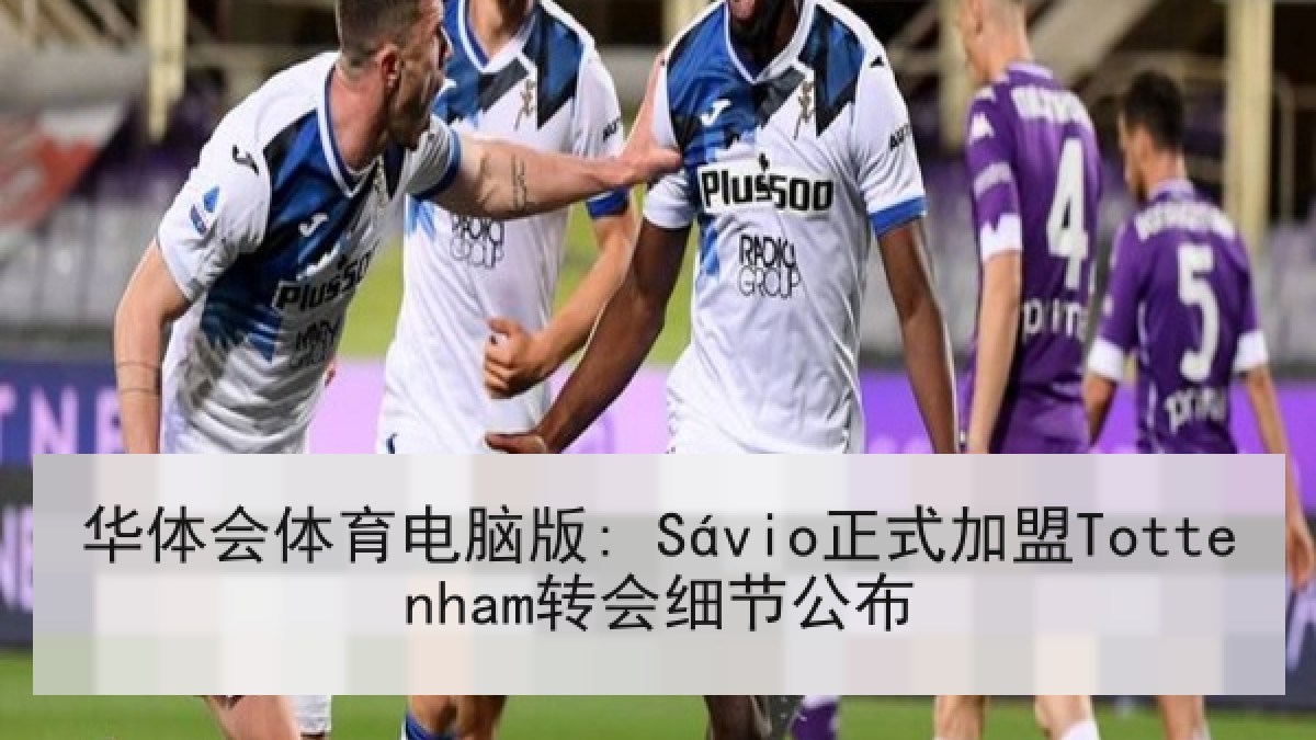 华体会体育电脑版: Sávio正式加盟Tottenham转会细节公布