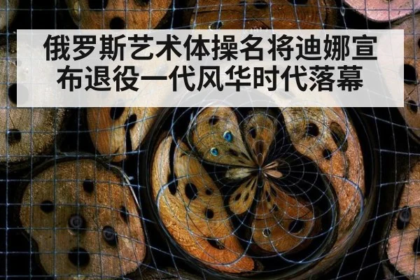 俄罗斯艺术体操名将迪娜宣布退役一代风华时代落幕
