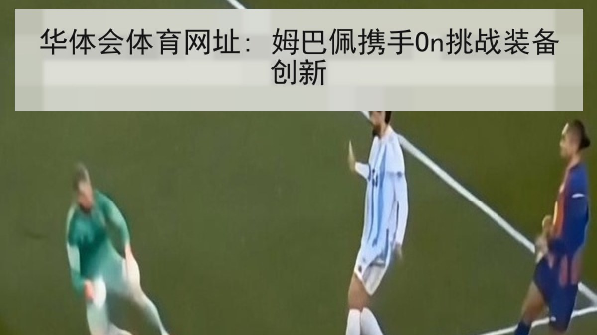 华体会体育网址: 姆巴佩携手On挑战装备创新 华体会体育网址: 姆巴佩携手On挑战装备创新