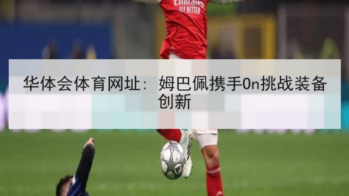 华体会体育网址: 姆巴佩携手On挑战装备创新 华体会体育网址: 姆巴佩携手On挑战装备创新